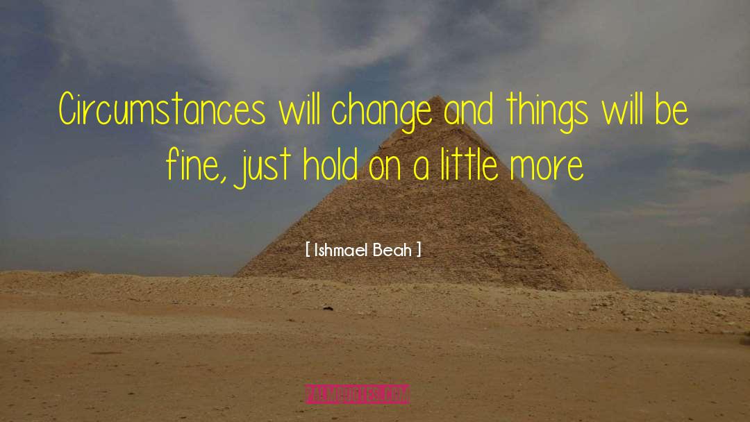 Ishmael Beah Quotes: Circumstances will change and things