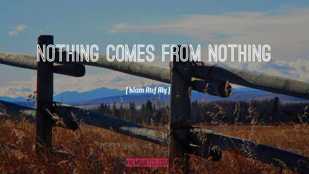 Islam Atef Aly Quotes: Nothing comes from nothing