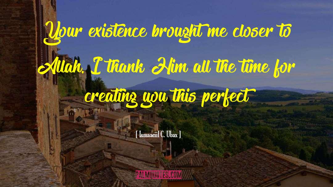 Ismaaciil C. Ubax Quotes: Your existence brought me closer