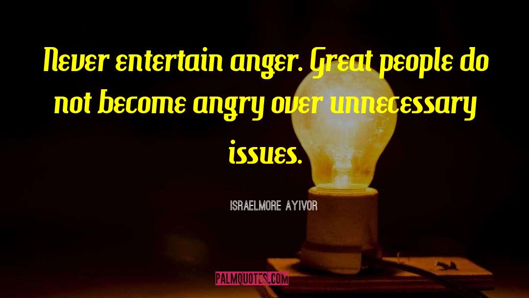 Israelmore Ayivor Quotes: Never entertain anger. Great people