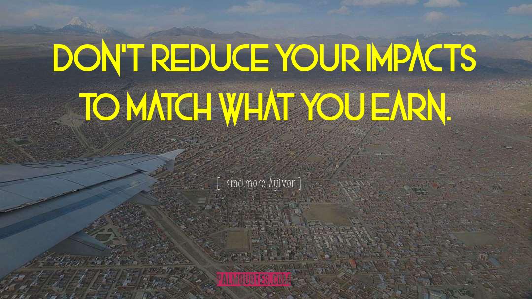 Israelmore Ayivor Quotes: Don't reduce your impacts to