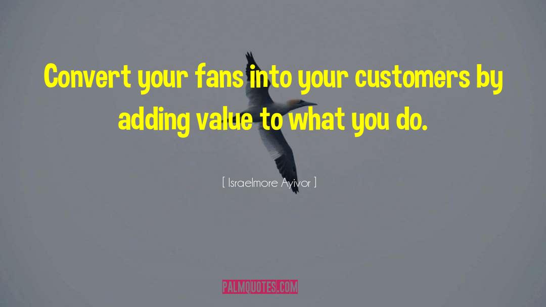 Israelmore Ayivor Quotes: Convert your fans into your