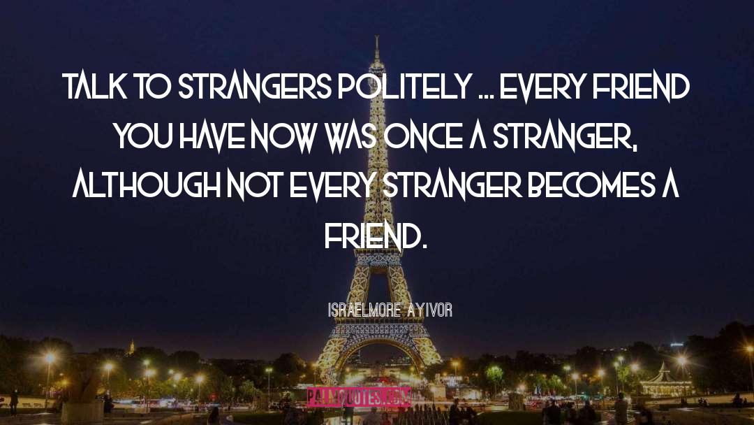 Israelmore Ayivor Quotes: Talk to strangers politely ...