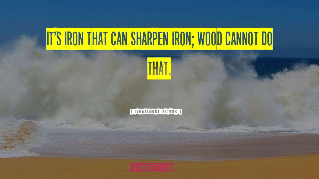 Israelmore Ayivor Quotes: It's iron that can sharpen