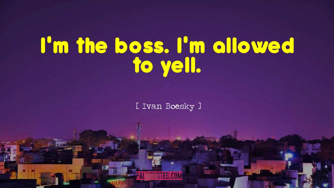 Ivan Boesky Quotes: I'm the boss. I'm allowed