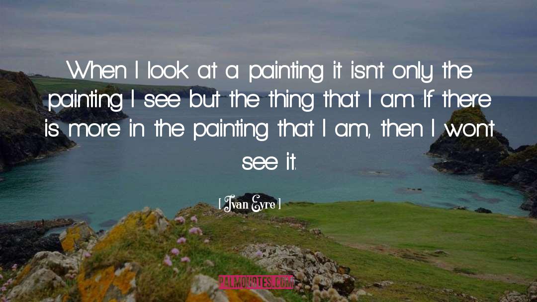 Ivan Eyre Quotes: When I look at a