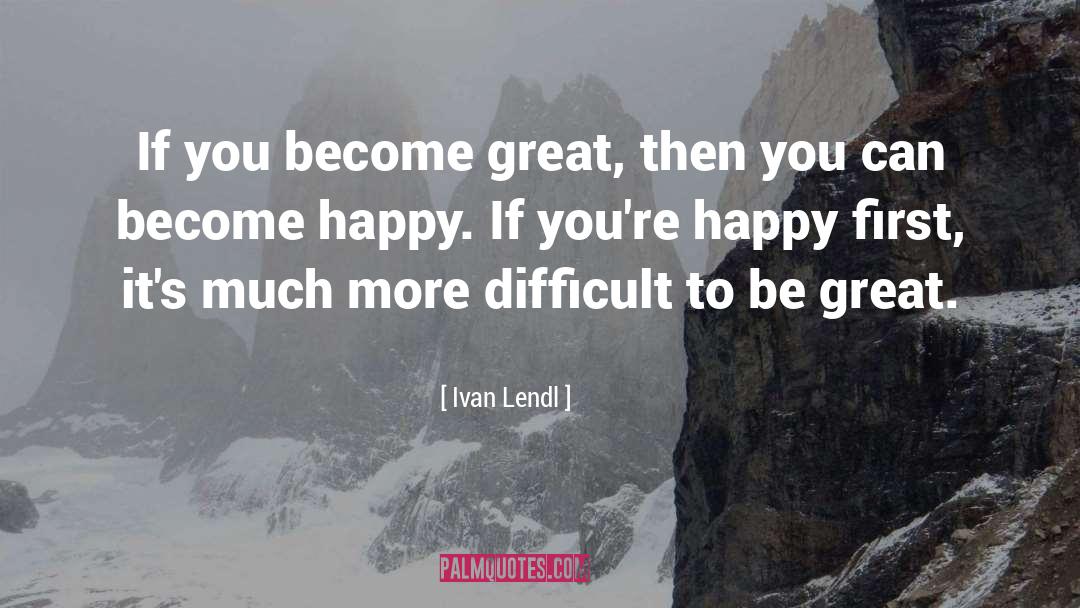 Ivan Lendl Quotes: If you become great, then