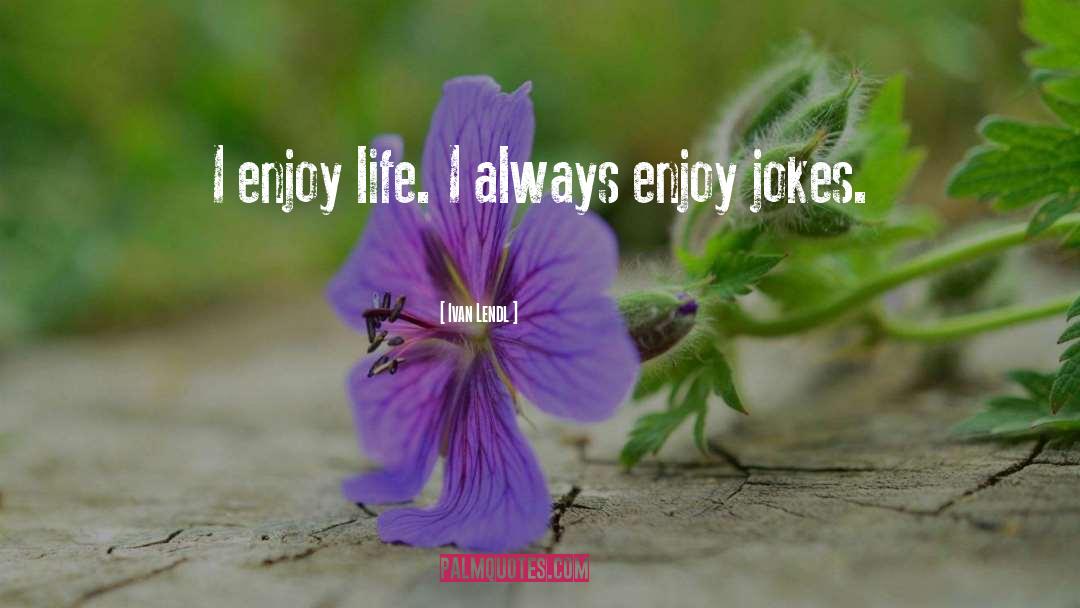 Ivan Lendl Quotes: I enjoy life. I always