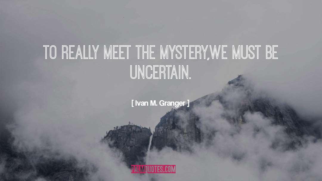 Ivan M. Granger Quotes: To really meet the mystery,<br