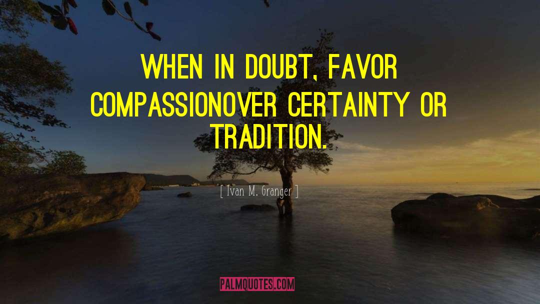 Ivan M. Granger Quotes: When in doubt, favor compassion<br