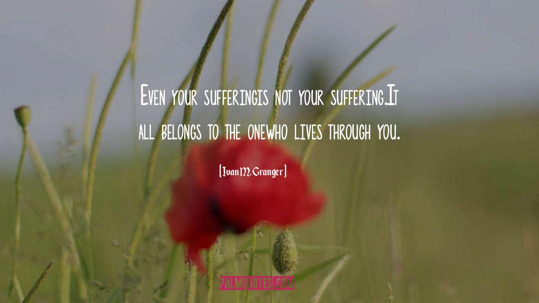 Ivan M. Granger Quotes: Even your suffering<br />is not