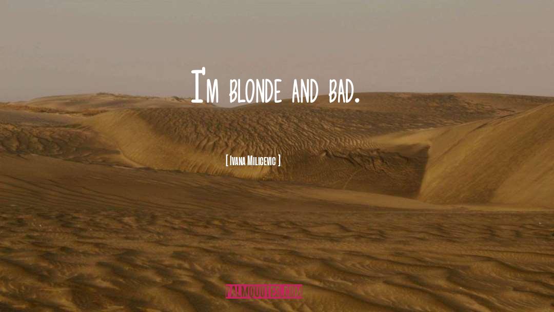 Ivana Milicevic Quotes: I'm blonde and bad.