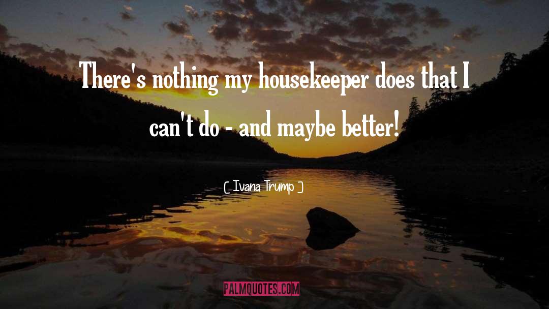 Ivana Trump Quotes: There's nothing my housekeeper does