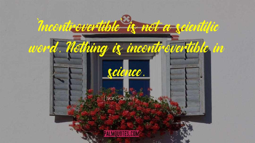 Ivar Giaever Quotes: 'Incontrovertible' is not a scientific