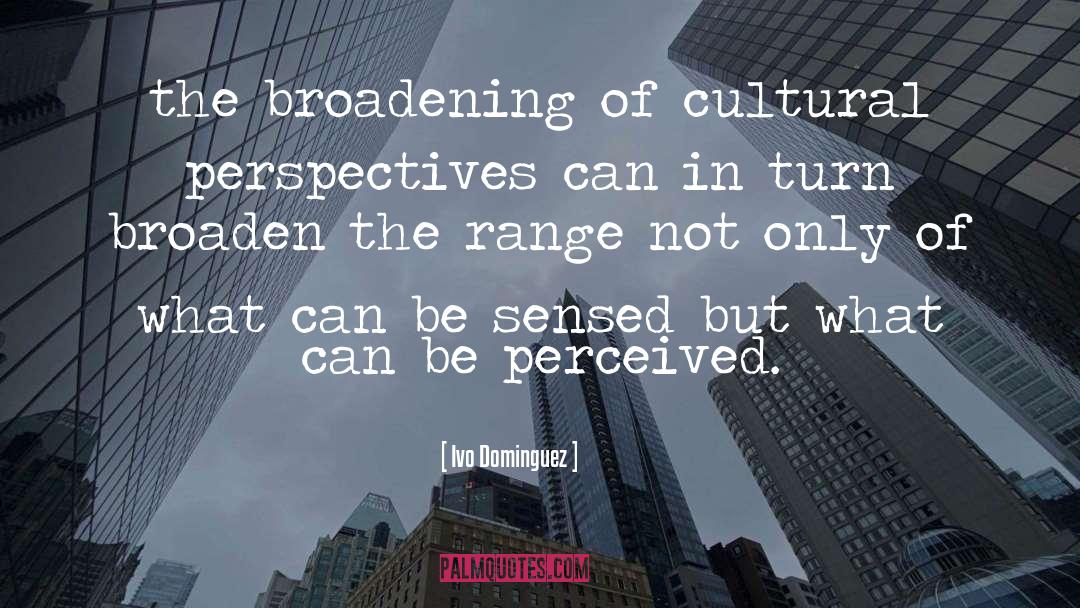 Ivo Dominguez Quotes: the broadening of cultural perspectives