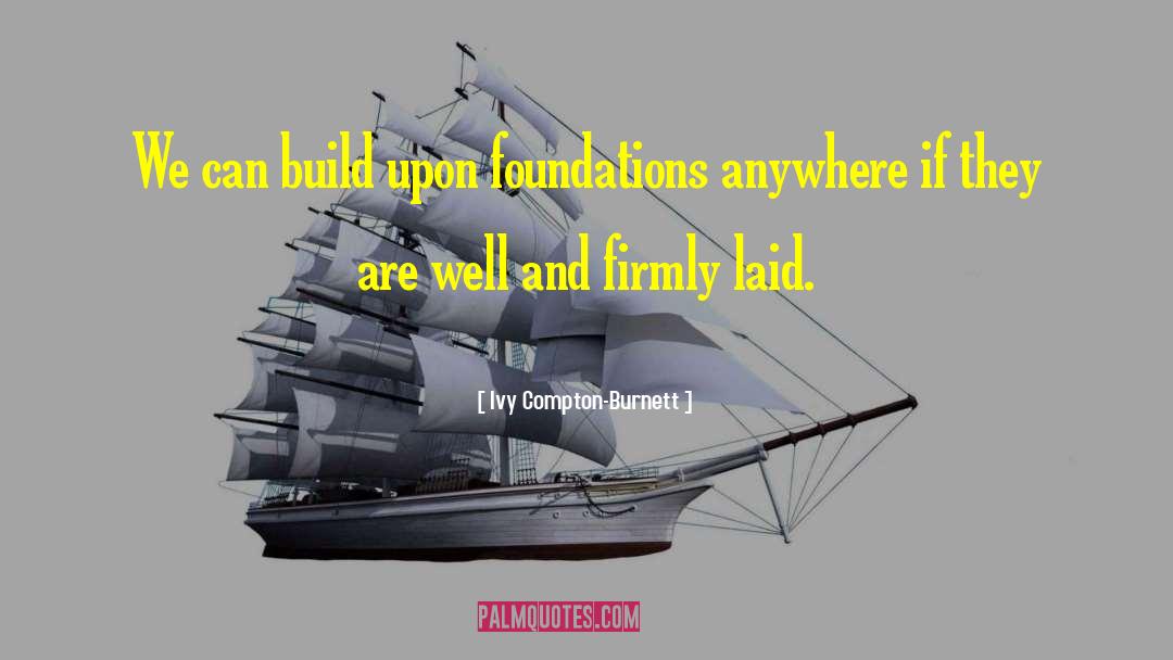 Ivy Compton-Burnett Quotes: We can build upon foundations