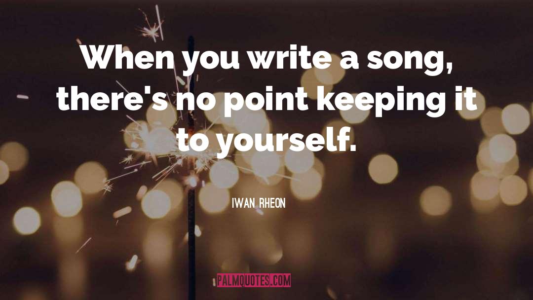 Iwan Rheon Quotes: When you write a song,