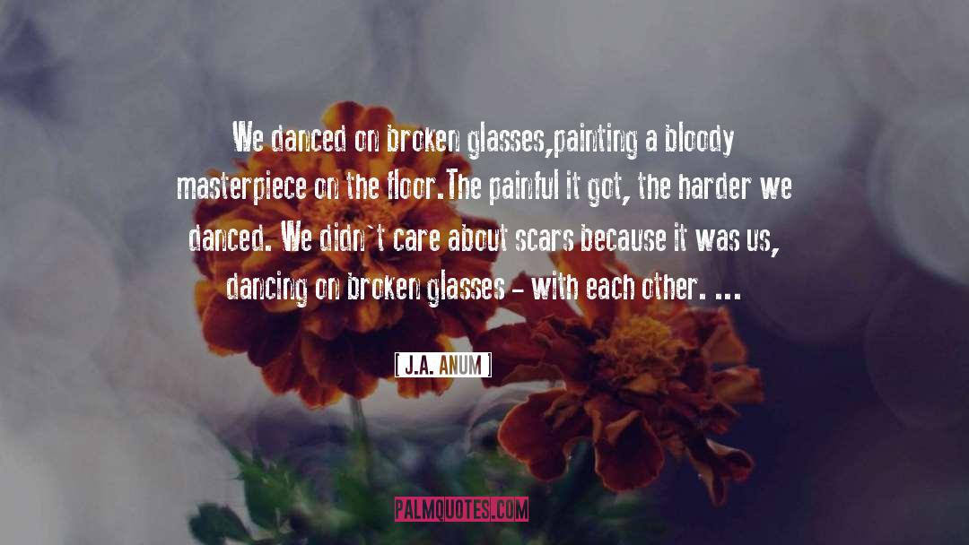 J.A. ANUM Quotes: We danced on broken glasses,<br