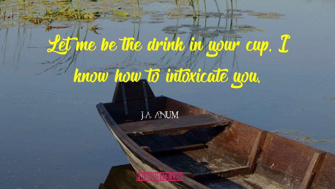 J.A. ANUM Quotes: Let me be the drink