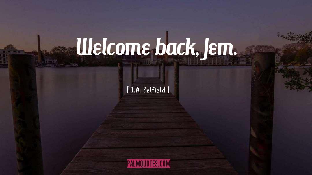 J.A. Belfield Quotes: Welcome back, Jem.