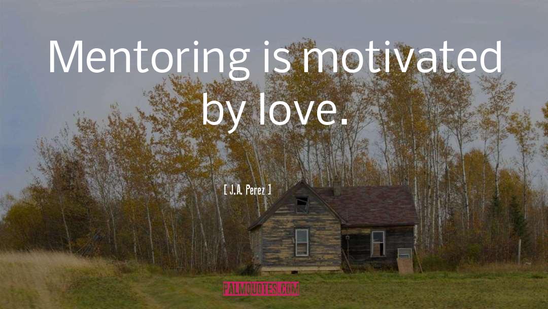 J.A. Perez Quotes: Mentoring is motivated by love.