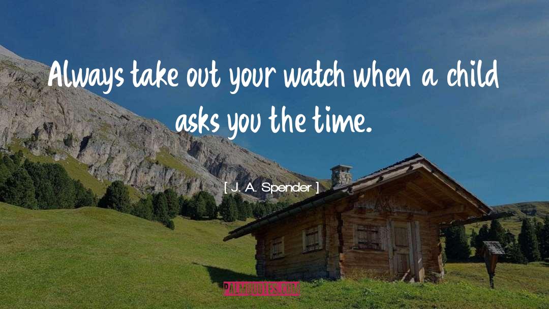 J. A. Spender Quotes: Always take out your watch
