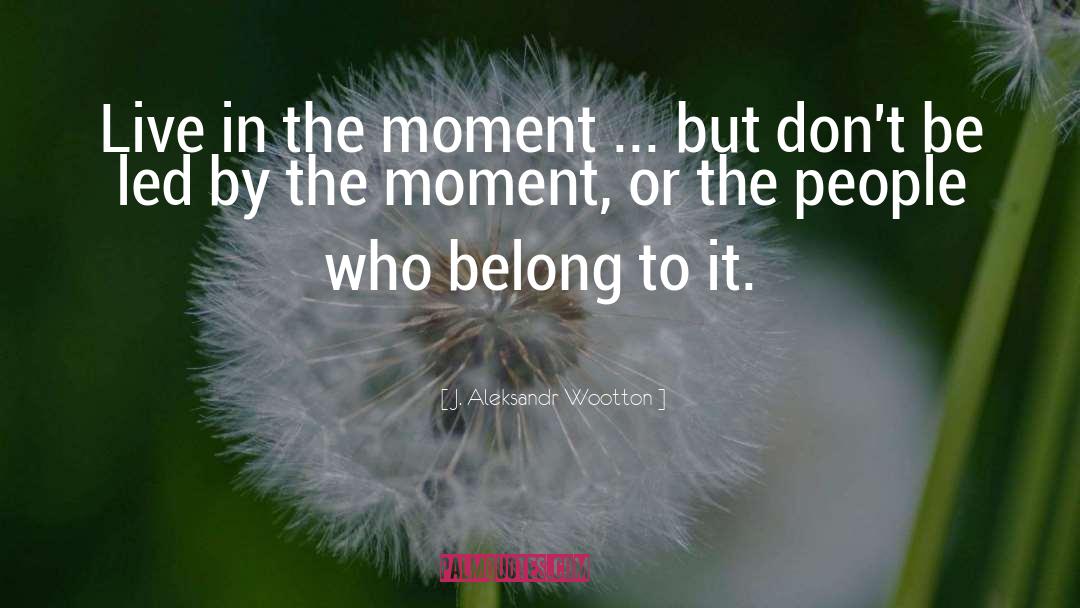 J. Aleksandr Wootton Quotes: Live in the moment ...