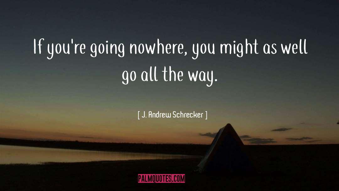 J. Andrew Schrecker Quotes: If you're going nowhere, you