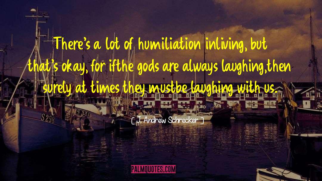 J. Andrew Schrecker Quotes: There's a lot of humiliation