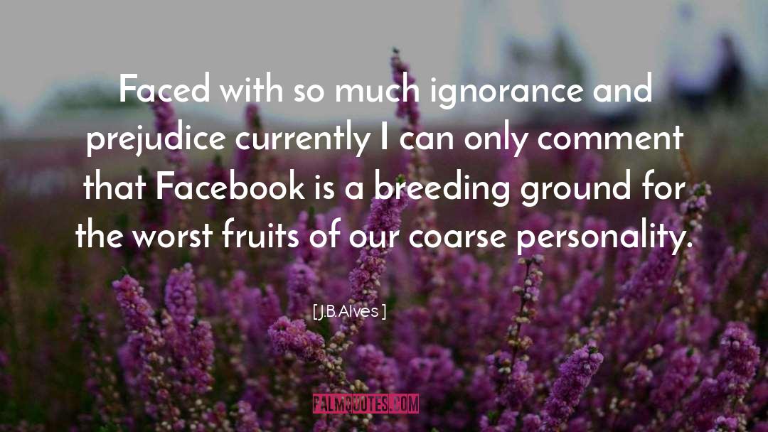 J.B.Alves Quotes: Faced with so much ignorance