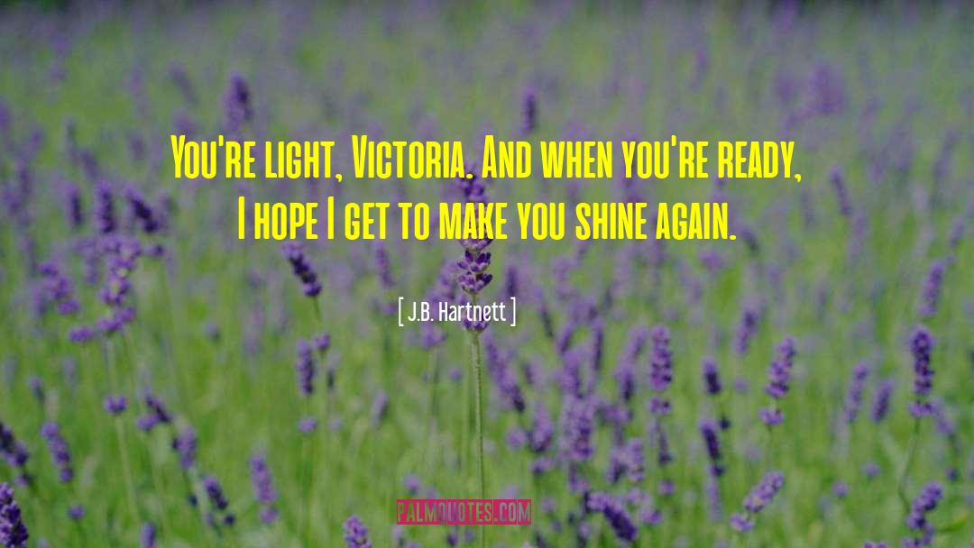 J.B. Hartnett Quotes: You're light, Victoria. And when