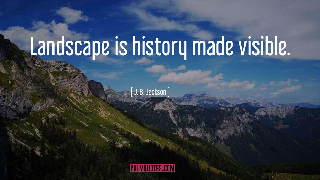 J. B. Jackson Quotes: Landscape is history made visible.