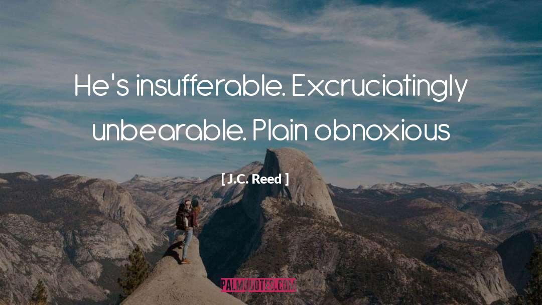 J.C. Reed Quotes: He's insufferable. Excruciatingly unbearable. Plain