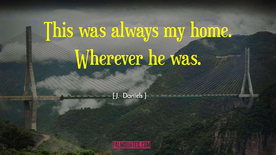 J.  Daniels Quotes: This was always my home.