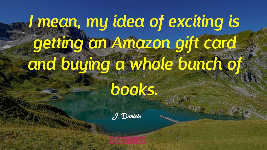 J.  Daniels Quotes: I mean, my idea of