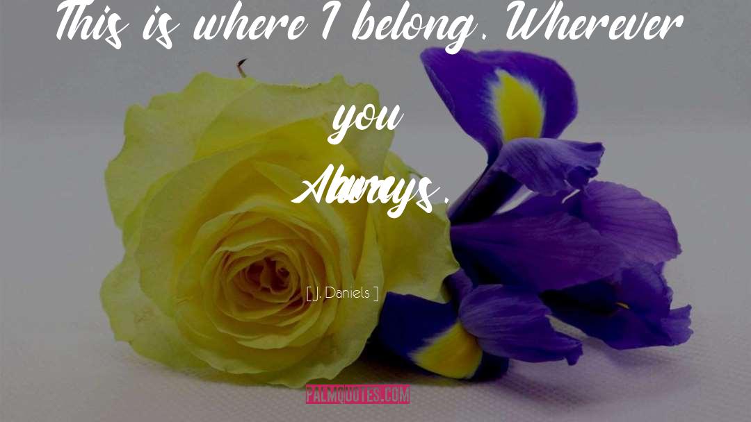 J.  Daniels Quotes: This is where I belong.