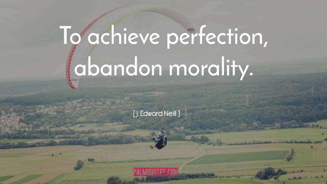 J. Edward Neill Quotes: To achieve perfection, abandon morality.