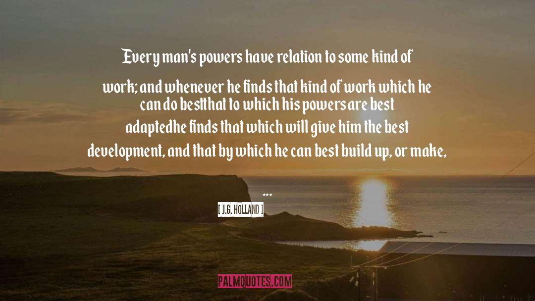 J.G. Holland Quotes: Every man's powers have relation