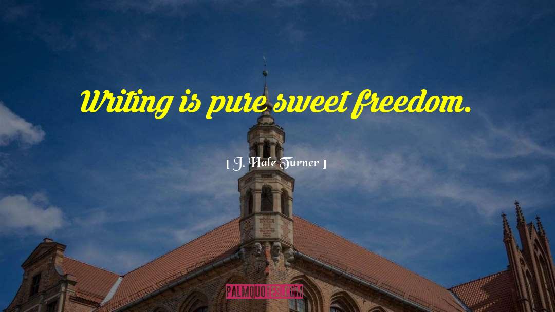 J. Hale Turner Quotes: Writing is pure sweet freedom.