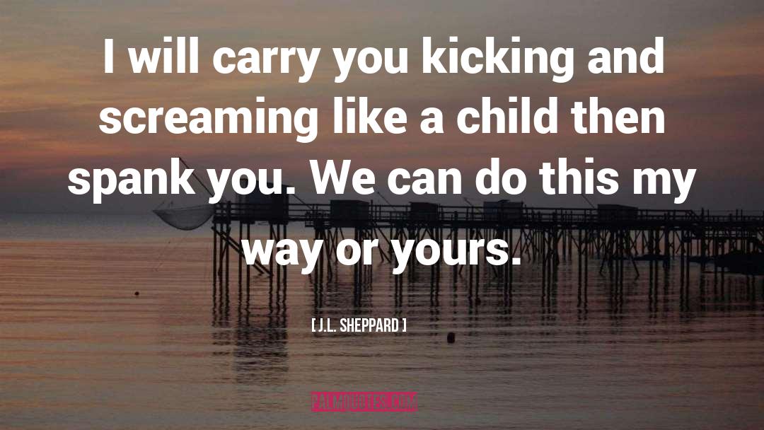 J.L. Sheppard Quotes: I will carry you kicking