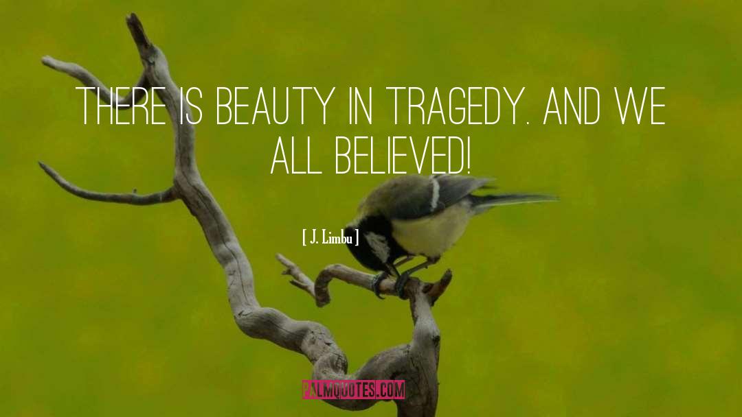 J. Limbu Quotes: There is beauty in tragedy.