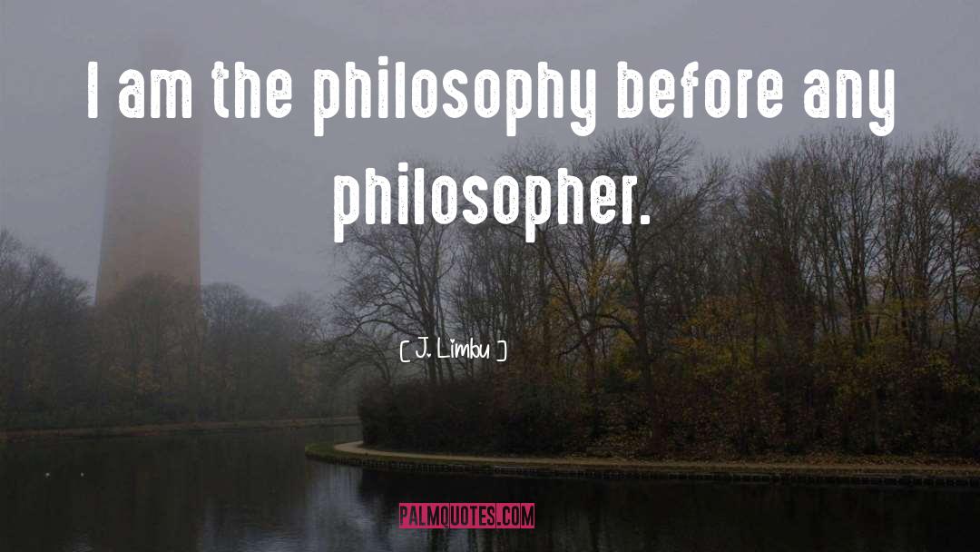 J. Limbu Quotes: I am the philosophy before
