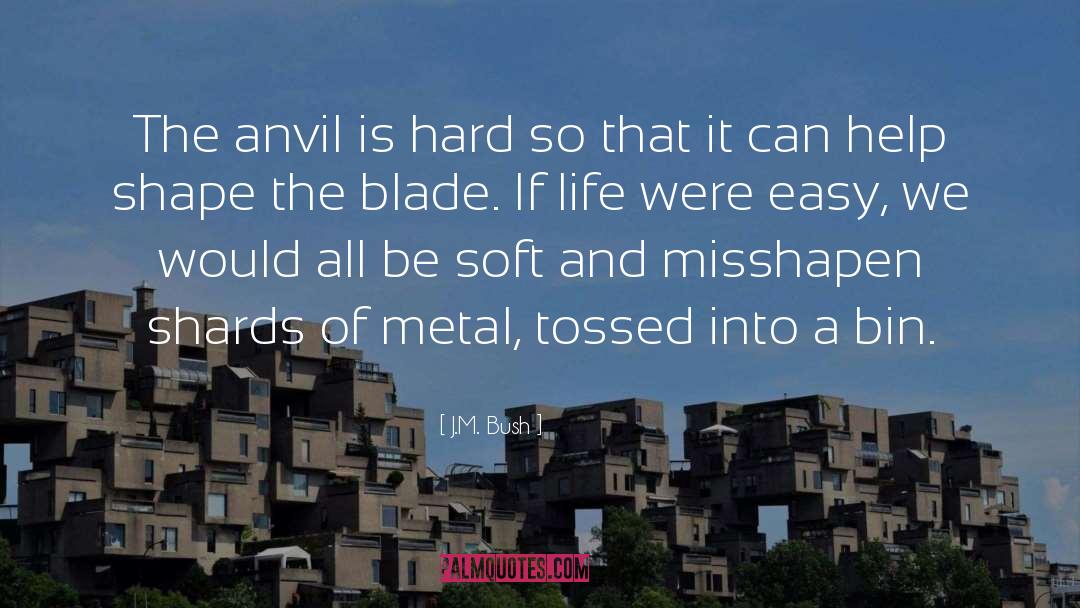 J.M. Bush Quotes: The anvil is hard so