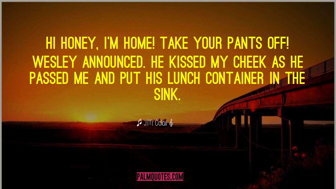 J.M. Colail Quotes: Hi honey, I'm home! Take