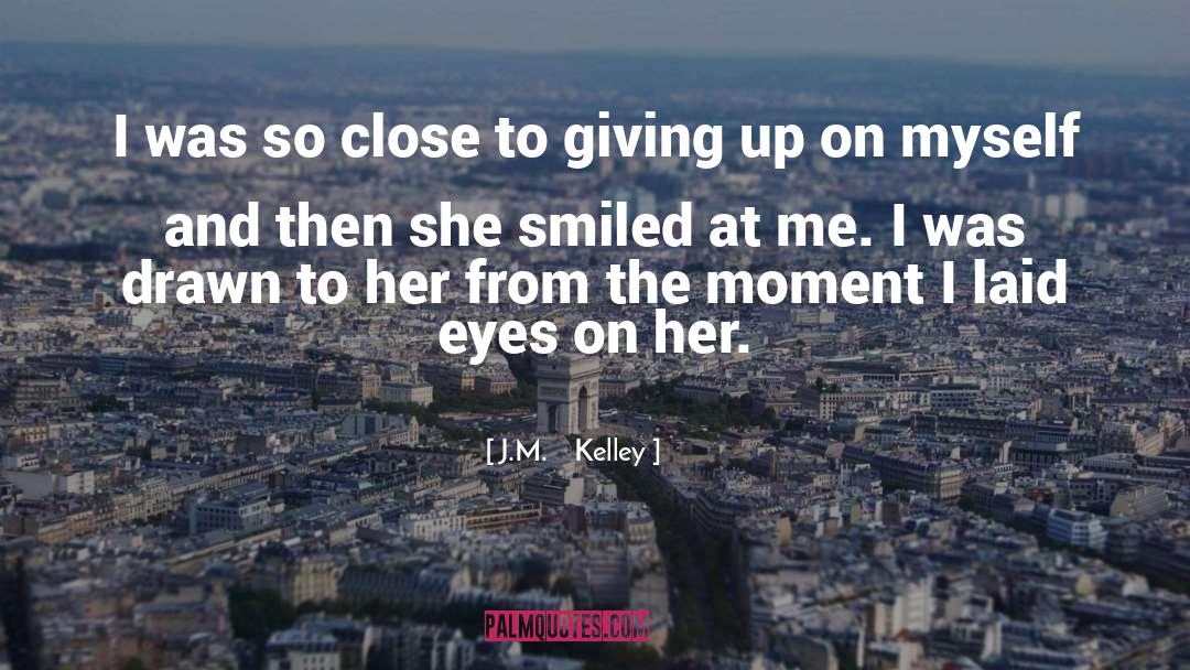 J.M.    Kelley Quotes: I was so close to
