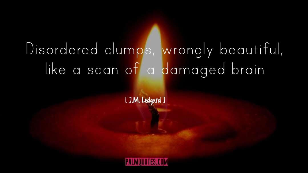 J.M. Ledgard Quotes: Disordered clumps, wrongly beautiful, like