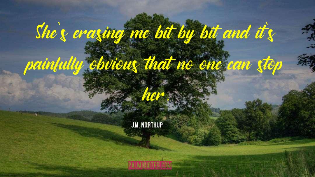 J.M. Northup Quotes: She's erasing me bit by