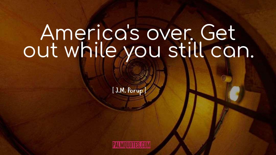 J.M. Porup Quotes: America's over. Get out while
