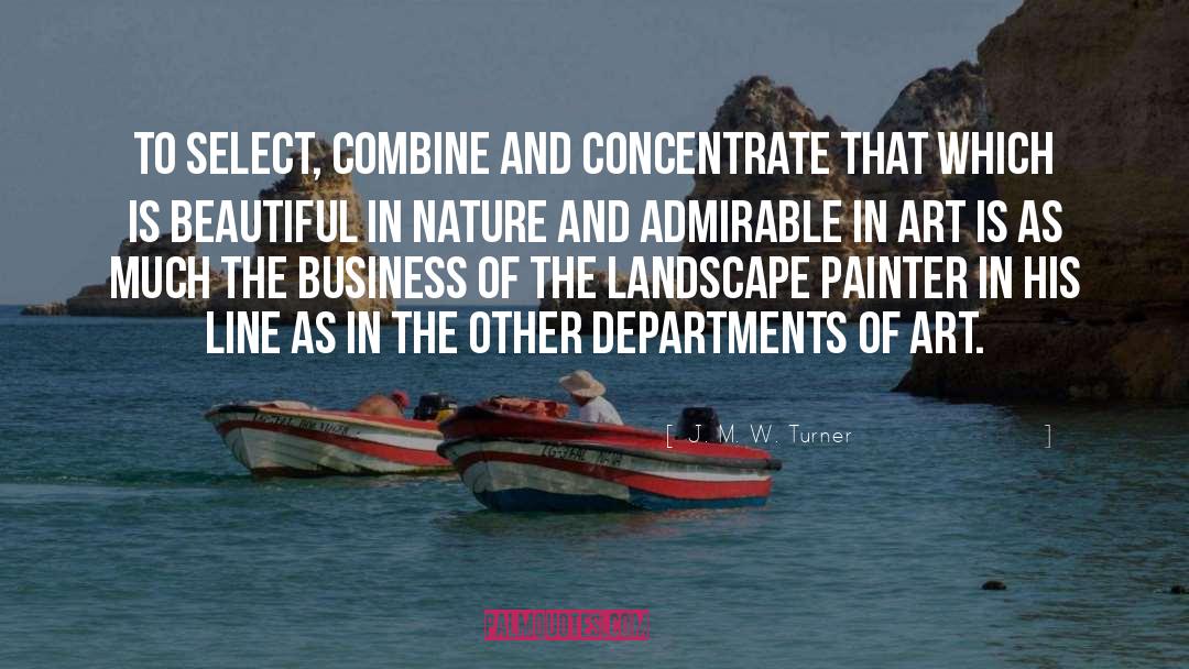 J. M. W. Turner Quotes: To select, combine and concentrate