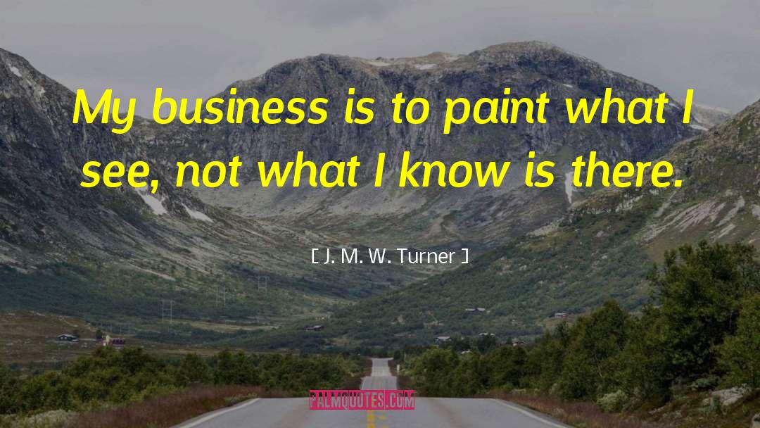 J. M. W. Turner Quotes: My business is to paint